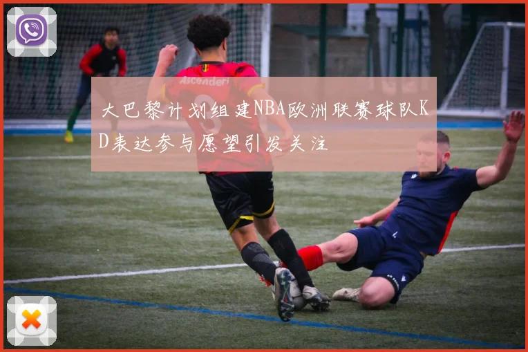 大巴黎计划组建NBA欧洲联赛球队KD表达参与愿望引发关注