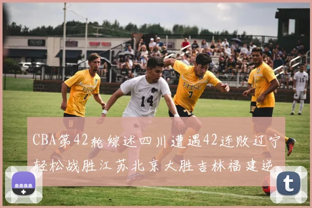 CBA第42轮综述四川遭遇42连败辽宁轻松战胜江苏北京大胜吉林福建逆转广东成功