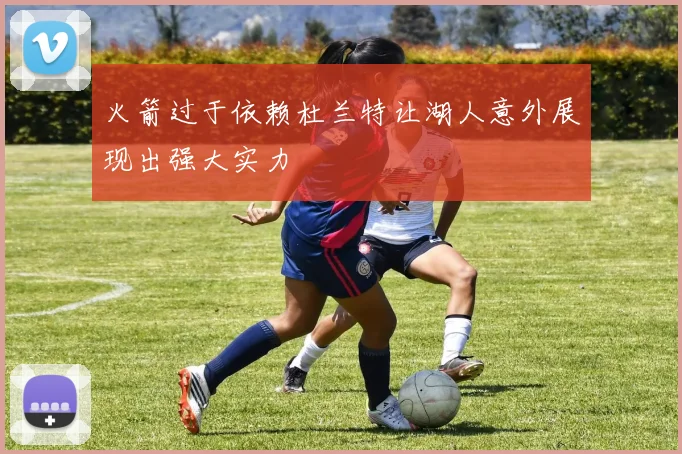 火箭过于依赖杜兰特让湖人意外展现出强大实力
