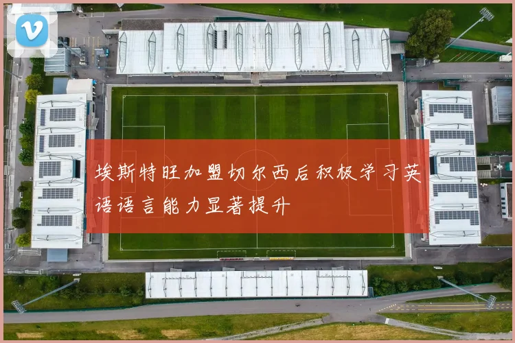 埃斯特旺加盟切尔西后积极学习英语语言能力显著提升