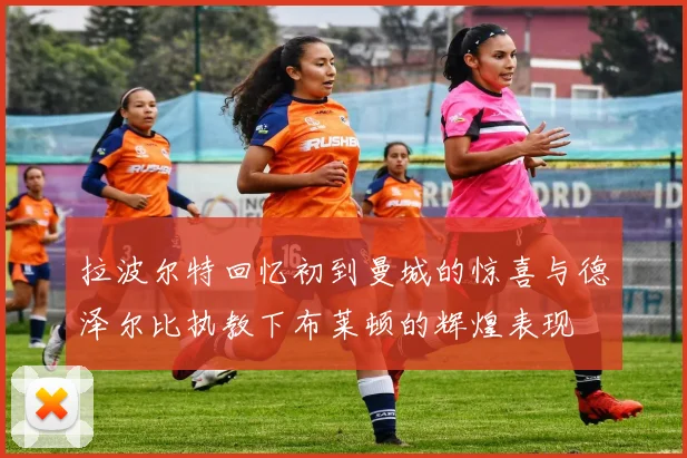 拉波尔特回忆初到曼城的惊喜与德泽尔比执教下布莱顿的辉煌表现