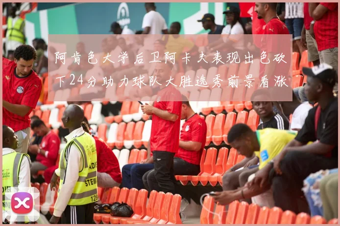 阿肯色大学后卫阿卡夫表现出色砍下24分助力球队大胜选秀前景看涨