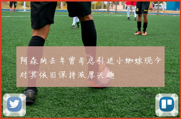 阿森纳去年曾考虑引进小蜘蛛现今对其依旧保持浓厚兴趣