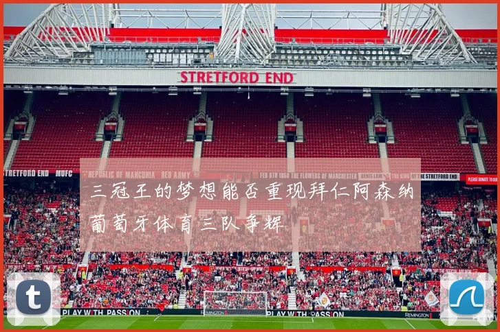三冠王的梦想能否重现拜仁阿森纳葡萄牙体育三队争辉