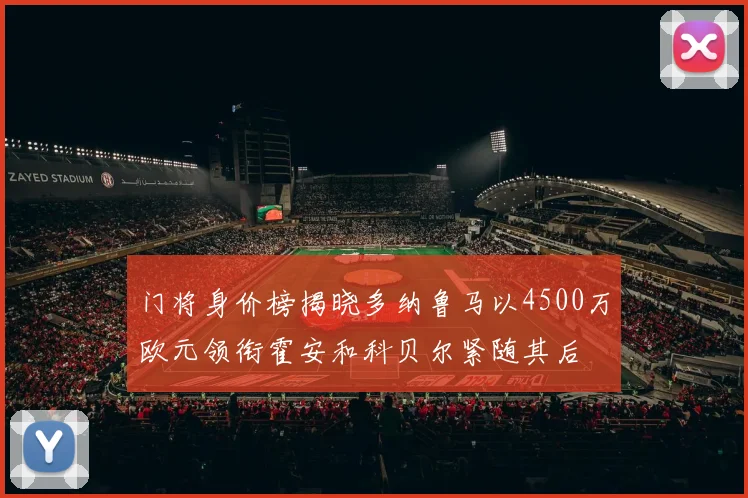 门将身价榜揭晓多纳鲁马以4500万欧元领衔霍安和科贝尔紧随其后