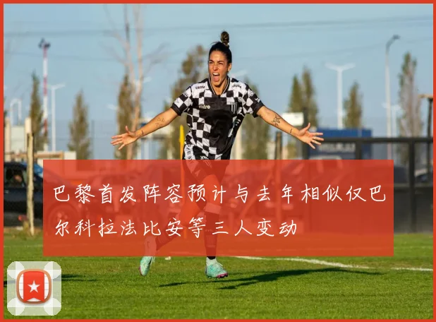 巴黎首发阵容预计与去年相似仅巴尔科拉法比安等三人变动
