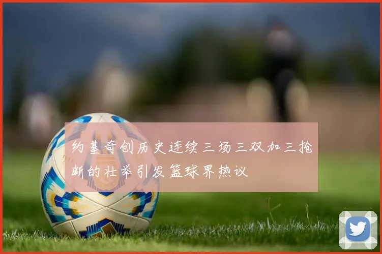约基奇创历史连续三场三双加三抢断的壮举引发篮球界热议