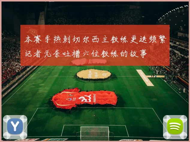 本赛季热刺切尔西主教练更迭频繁记者无奈吐槽六位教练的故事