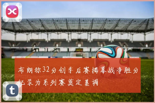 布朗称32分创季后赛揭幕战净胜分纪录为系列赛奠定基调