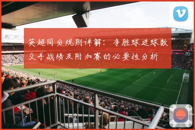 英超同分规则详解：净胜球进球数交手战绩及附加赛的必要性分析