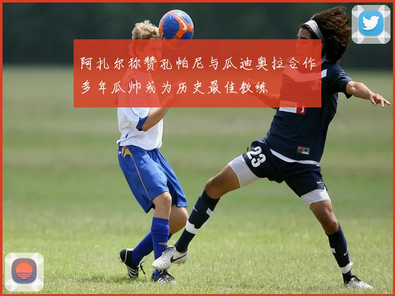 阿扎尔称赞孔帕尼与瓜迪奥拉合作多年瓜帅或为历史最佳教练