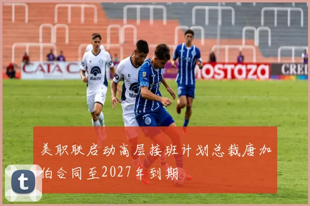 美职联启动高层接班计划总裁唐加伯合同至2027年到期