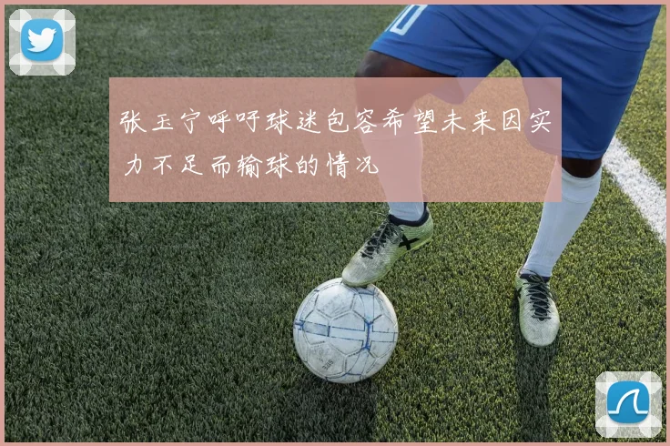 张玉宁呼吁球迷包容希望未来因实力不足而输球的情况