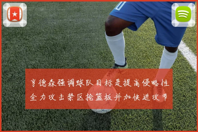 亨德森强调球队目标是提高侵略性全力攻击禁区抢篮板并加快进攻节奏