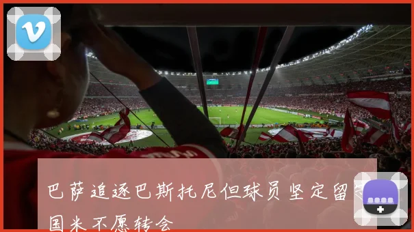巴萨追逐巴斯托尼但球员坚定留守国米不愿转会