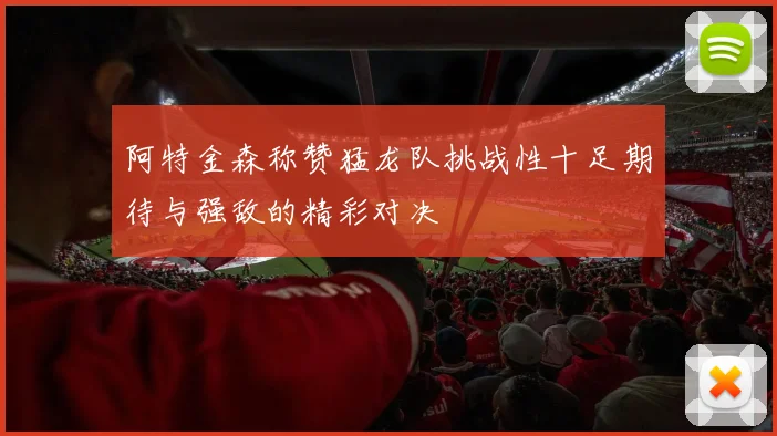 阿特金森称赞猛龙队挑战性十足期待与强敌的精彩对决