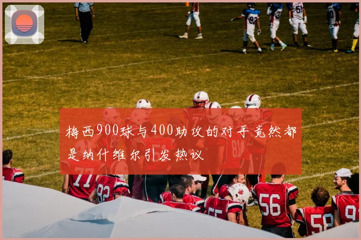 梅西900球与400助攻的对手竟然都是纳什维尔引发热议