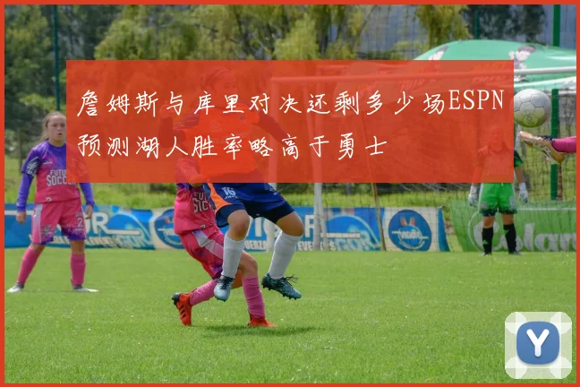 詹姆斯与库里对决还剩多少场ESPN预测湖人胜率略高于勇士