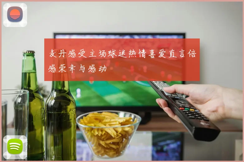 麦丹感受主场球迷热情喜爱直言倍感荣幸与感动