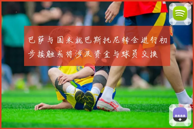巴萨与国米就巴斯托尼转会进行初步接触或将涉及资金与球员交换