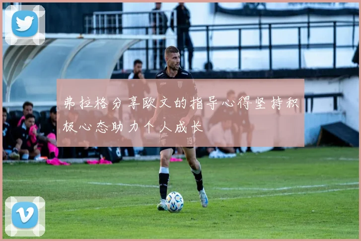 弗拉格分享欧文的指导心得坚持积极心态助力个人成长