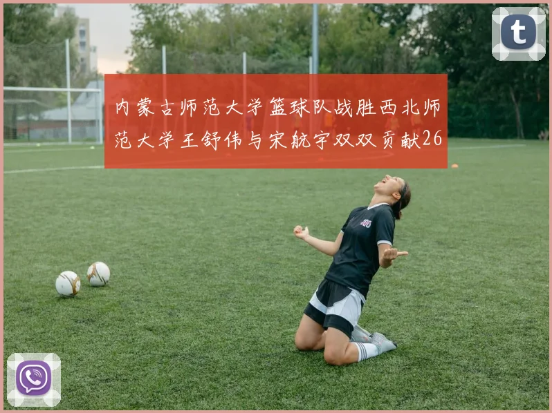 内蒙古师范大学篮球队战胜西北师范大学王舒伟与宋航宇双双贡献26分