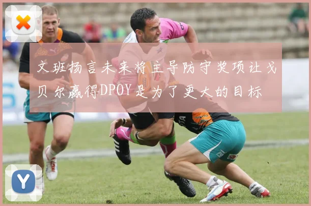 文班扬言未来将主导防守奖项让戈贝尔赢得DPOY是为了更大的目标