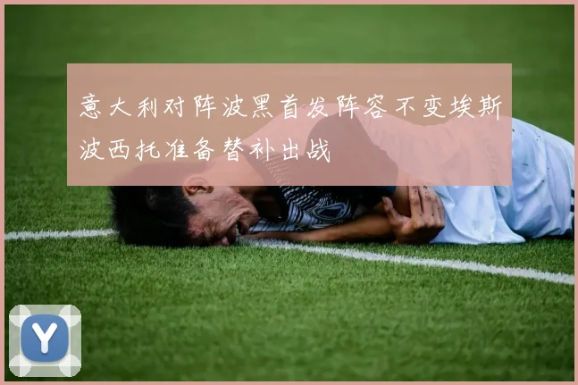 意大利对阵波黑首发阵容不变埃斯波西托准备替补出战