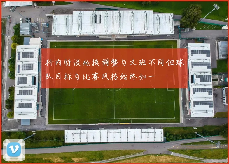科内特谈轮换调整与文班不同但球队目标与比赛风格始终如一