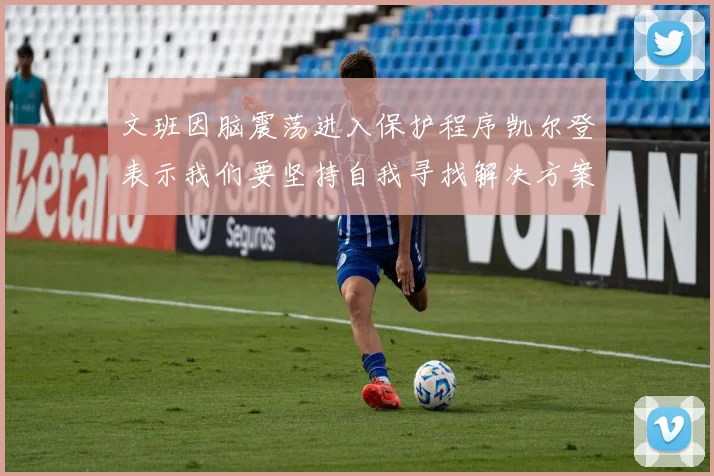 文班因脑震荡进入保护程序凯尔登表示我们要坚持自我寻找解决方案