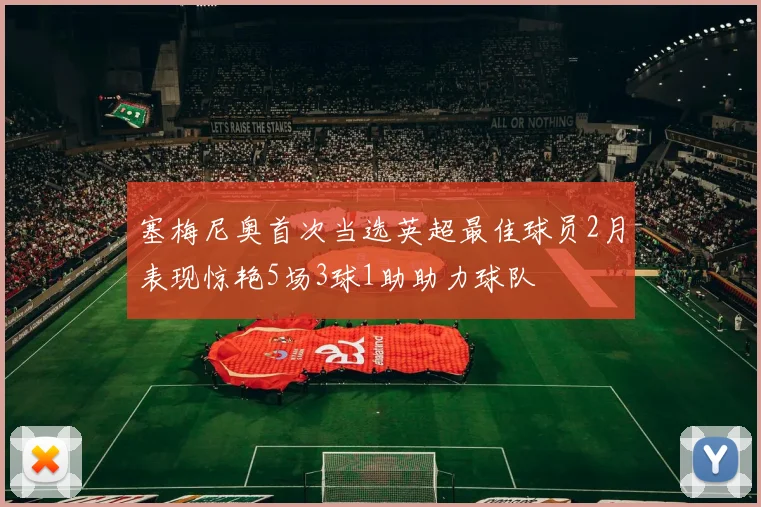 塞梅尼奥首次当选英超最佳球员2月表现惊艳5场3球1助助力球队