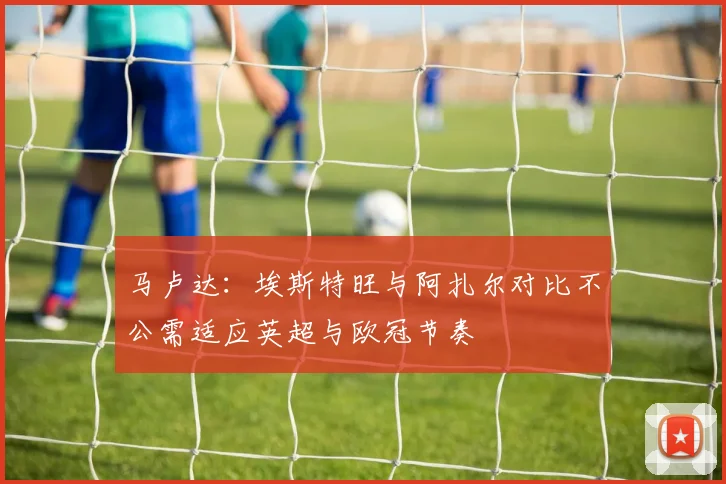 马卢达：埃斯特旺与阿扎尔对比不公需适应英超与欧冠节奏