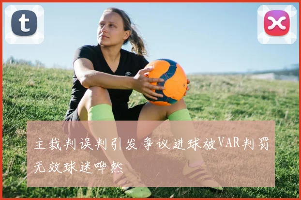主裁判误判引发争议进球被VAR判罚无效球迷哗然