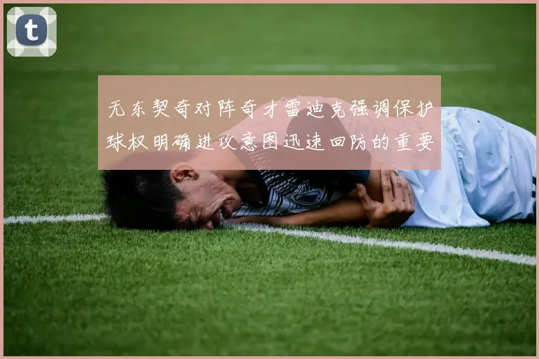 无东契奇对阵奇才雷迪克强调保护球权明确进攻意图迅速回防的重要性