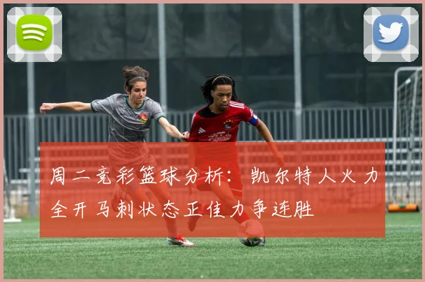 周二竞彩篮球分析：凯尔特人火力全开马刺状态正佳力争连胜