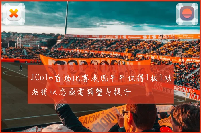 JCole首场比赛表现平平仅得1板1助老将状态亟需调整与提升