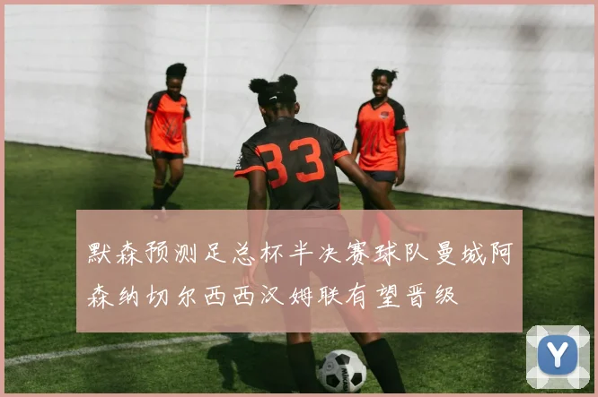 默森预测足总杯半决赛球队曼城阿森纳切尔西西汉姆联有望晋级