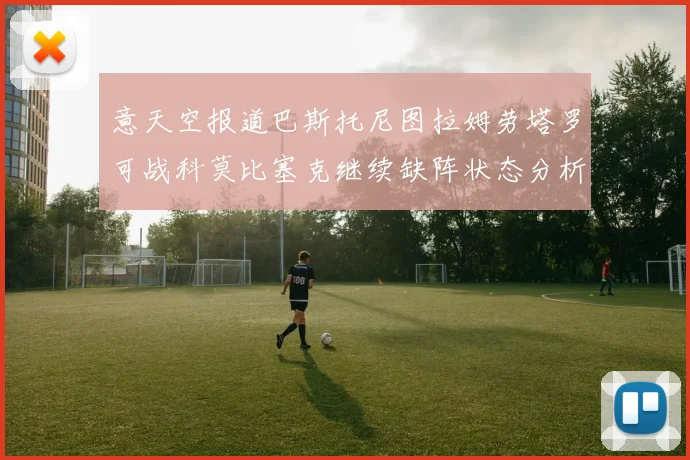 意天空报道巴斯托尼图拉姆劳塔罗可战科莫比塞克继续缺阵状态分析