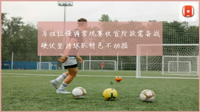 马祖拉强调常规赛收官阶段需备战硬仗坚持球队特色不动摇