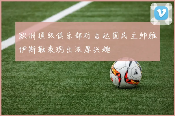 欧洲顶级俱乐部对吉达国民主帅雅伊斯勒表现出浓厚兴趣