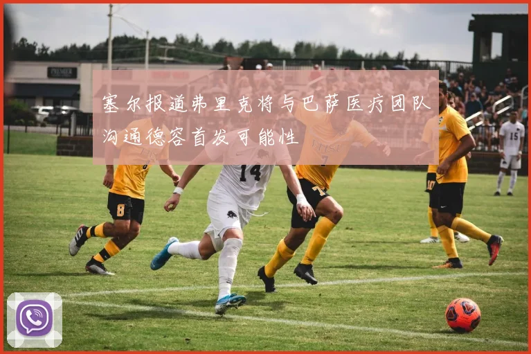 塞尔报道弗里克将与巴萨医疗团队沟通德容首发可能性