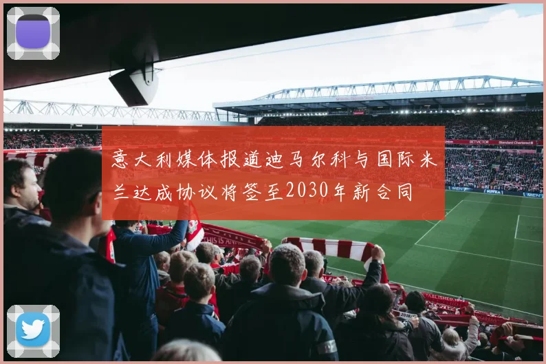 意大利媒体报道迪马尔科与国际米兰达成协议将签至2030年新合同