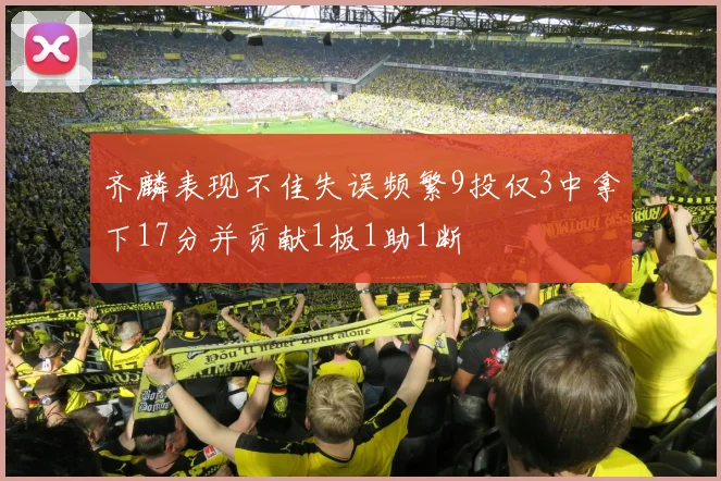 齐麟表现不佳失误频繁9投仅3中拿下17分并贡献1板1助1断