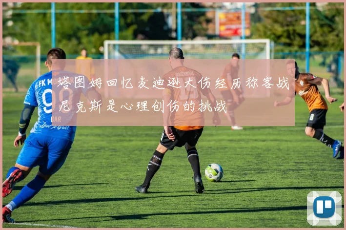 塔图姆回忆麦迪逊大伤经历称客战尼克斯是心理创伤的挑战