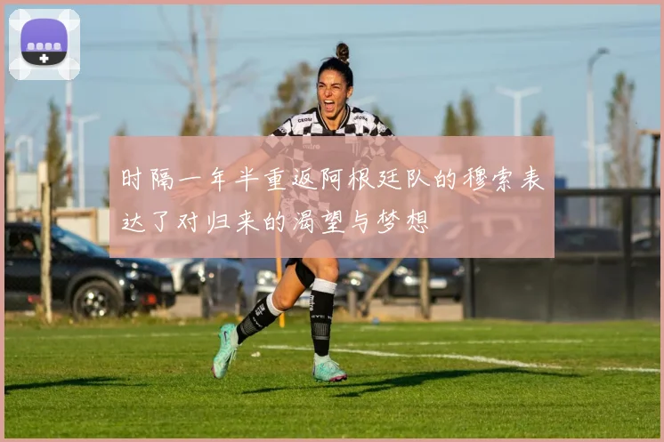 时隔一年半重返阿根廷队的穆索表达了对归来的渴望与梦想