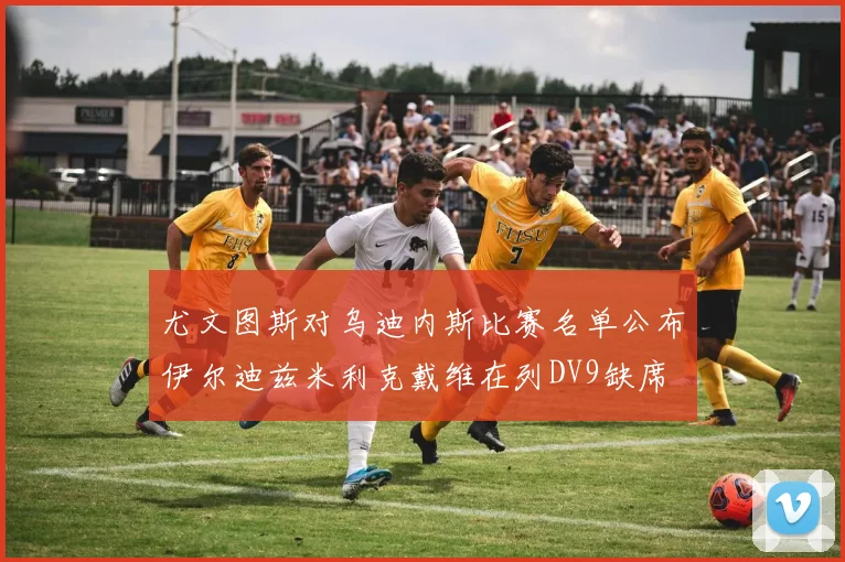 尤文图斯对乌迪内斯比赛名单公布伊尔迪兹米利克戴维在列DV9缺席