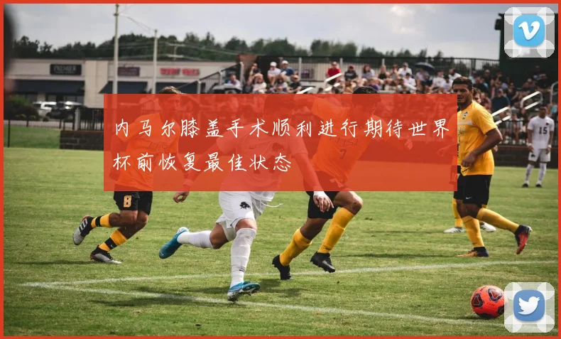 内马尔膝盖手术顺利进行期待世界杯前恢复最佳状态